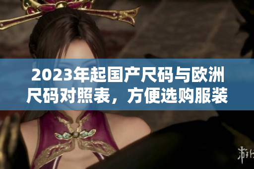 2023年起国产尺码与欧洲尺码对照表，方便选购服装