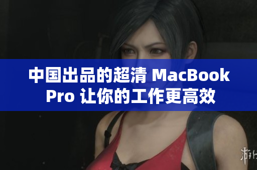 中国出品的超清 MacBook Pro 让你的工作更高效