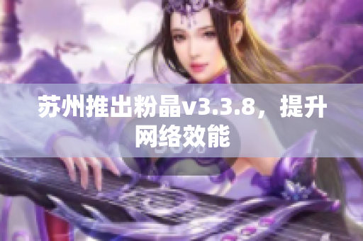 苏州推出粉晶v3.3.8，提升网络效能