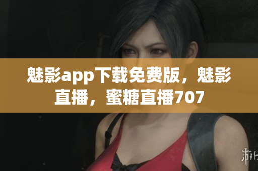 魅影app下载免费版，魅影直播，蜜糖直播707