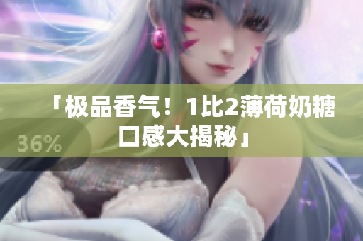 「极品香气！1比2薄荷奶糖口感大揭秘」