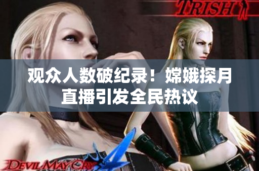观众人数破纪录！嫦娥探月直播引发全民热议