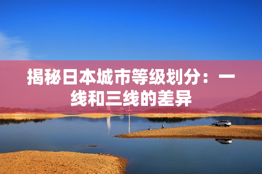 揭秘日本城市等级划分：一线和三线的差异