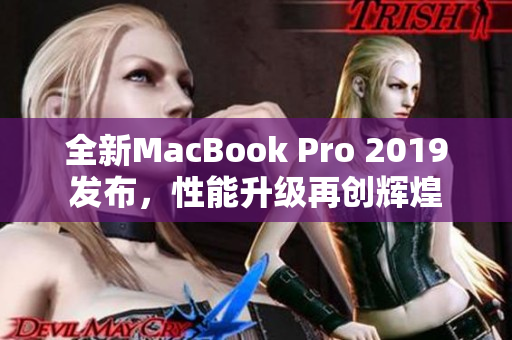 全新MacBook Pro 2019发布，性能升级再创辉煌