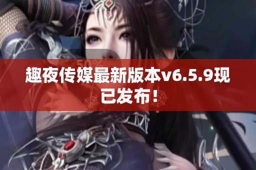 趣夜传媒最新版本v6.5.9现已发布！