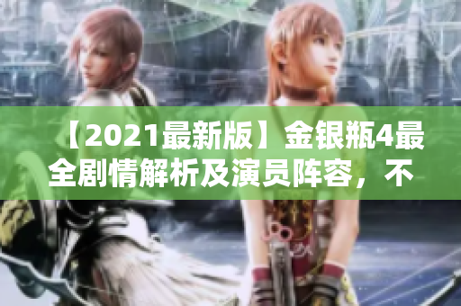 【2021最新版】金银瓶4最全剧情解析及演员阵容，不容错过！
