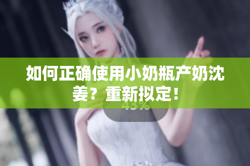 如何正确使用小奶瓶产奶沈姜？重新拟定！