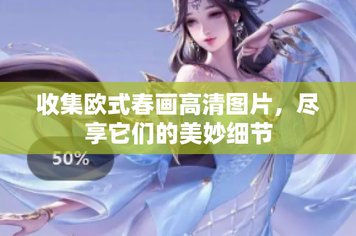 收集欧式春画高清图片，尽享它们的美妙细节