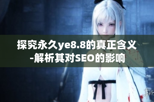 探究永久ye8.8的真正含义-解析其对SEO的影响