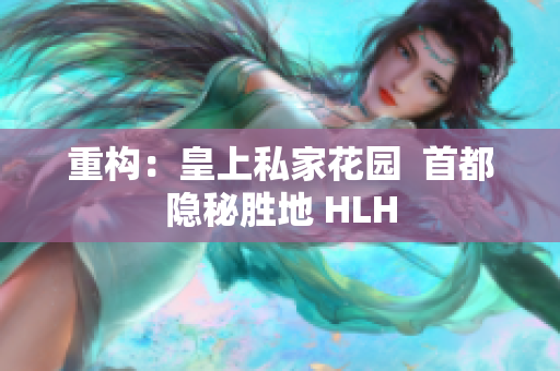 重构：皇上私家花园  首都隐秘胜地 HLH