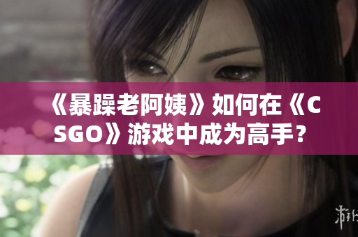 《暴躁老阿姨》如何在《CSGO》游戏中成为高手？