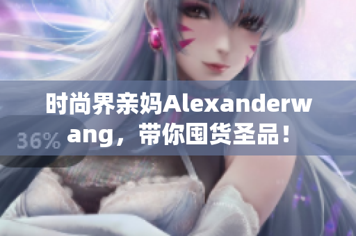 时尚界亲妈Alexanderwang，带你囤货圣品！