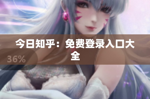 今日知乎：免费登录入口大全