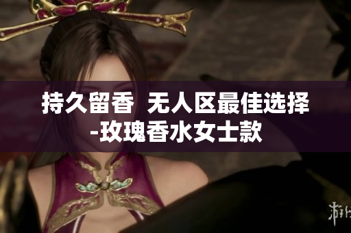 持久留香  无人区最佳选择-玫瑰香水女士款