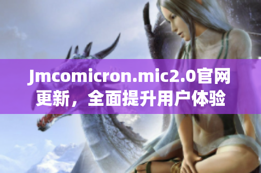 Jmcomicron.mic2.0官网更新，全面提升用户体验