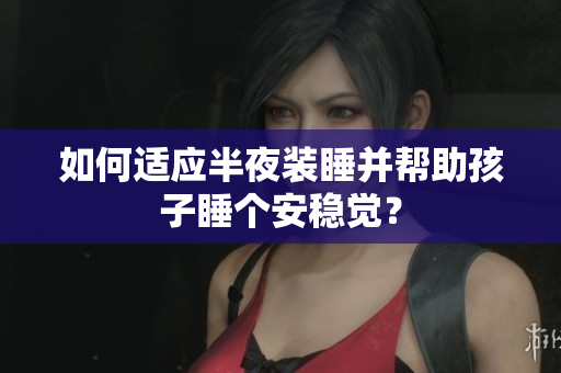 如何适应半夜装睡并帮助孩子睡个安稳觉？