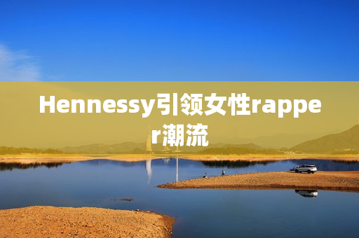Hennessy引领女性rapper潮流