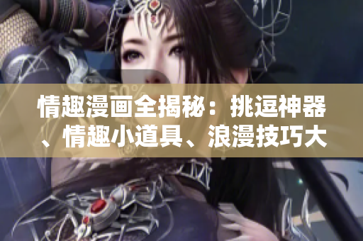 情趣漫画全揭秘：挑逗神器、情趣小道具、浪漫技巧大公开！