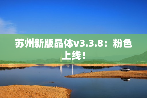 苏州新版晶体v3.3.8：粉色上线！