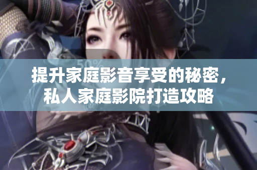 提升家庭影音享受的秘密，私人家庭影院打造攻略