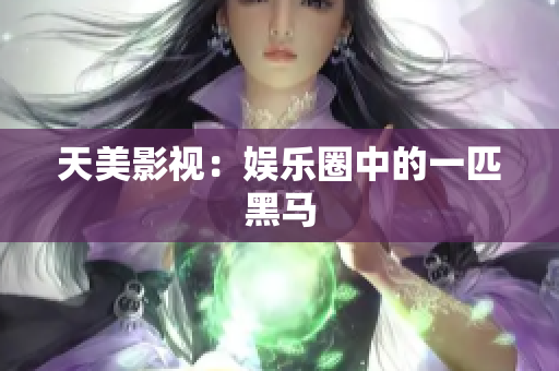 天美影视：娱乐圈中的一匹黑马