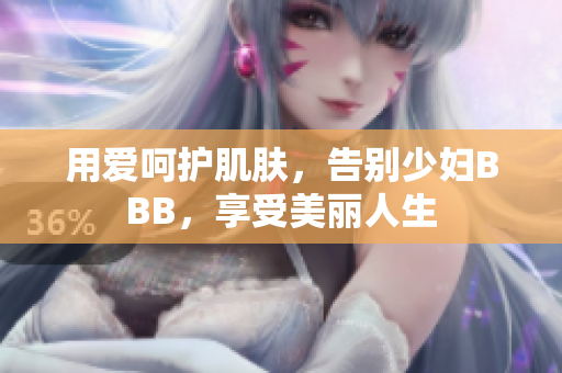 用爱呵护肌肤，告别少妇BBB，享受美丽人生