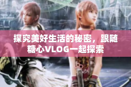 探究美好生活的秘密，跟随糖心VLOG一起探索
