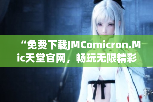 “免费下载JMComicron.Mic天堂官网，畅玩无限精彩漫画！”