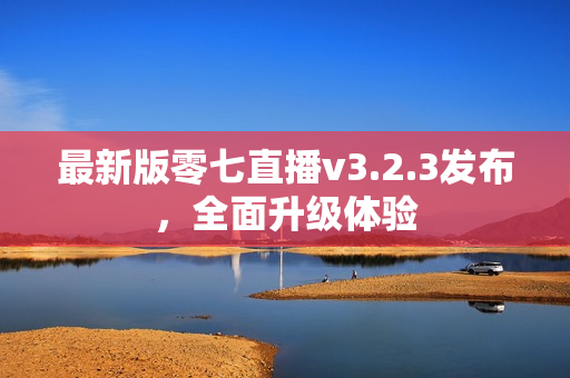 最新版零七直播v3.2.3发布，全面升级体验