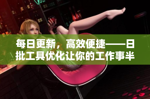 每日更新，高效便捷——日批工具优化让你的工作事半功倍！