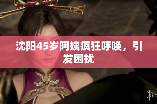沈阳45岁阿姨疯狂呼唤，引发困扰