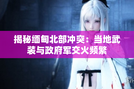 揭秘缅甸北部冲突：当地武装与政府军交火频繁