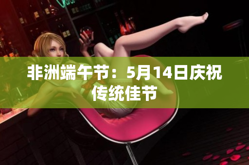 非洲端午节：5月14日庆祝传统佳节