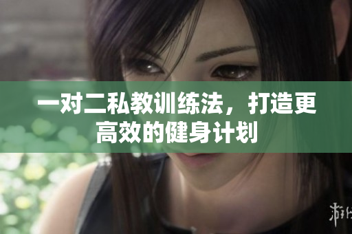 一对二私教训练法，打造更高效的健身计划