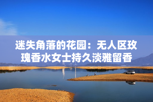 迷失角落的花园：无人区玫瑰香水女士持久淡雅留香