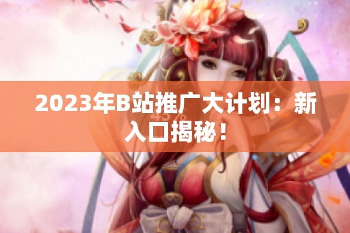 2023年B站推广大计划：新入口揭秘！