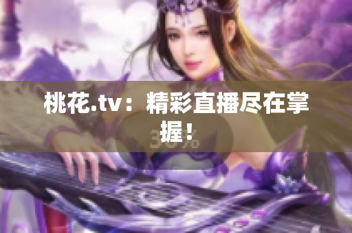 桃花.tv：精彩直播尽在掌握！