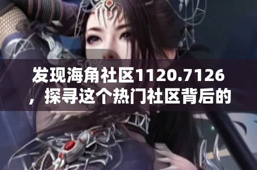 发现海角社区1120.7126，探寻这个热门社区背后的秘密