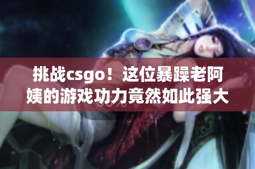 挑战csgo！这位暴躁老阿姨的游戏功力竟然如此强大！