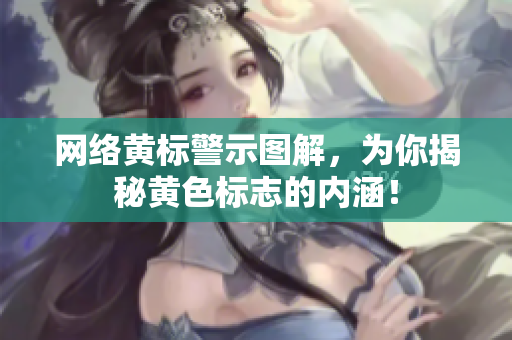 网络黄标警示图解，为你揭秘黄色标志的内涵！