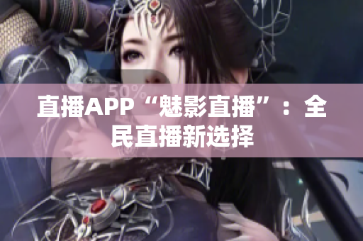 直播APP“魅影直播”：全民直播新选择
