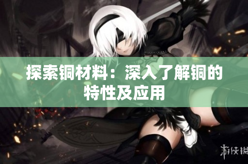 探索铜材料：深入了解铜的特性及应用