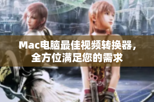 Mac电脑最佳视频转换器，全方位满足您的需求