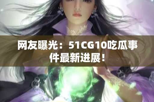 网友曝光：51CG10吃瓜事件最新进展！