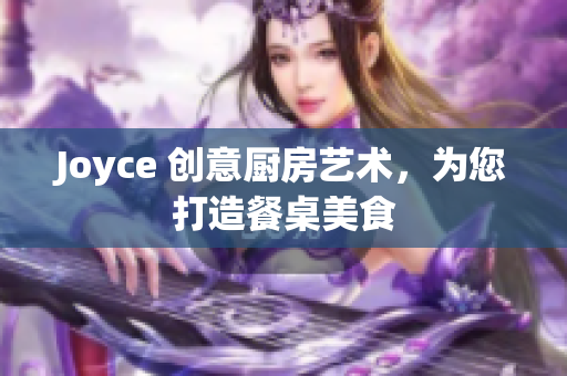 Joyce 创意厨房艺术，为您打造餐桌美食