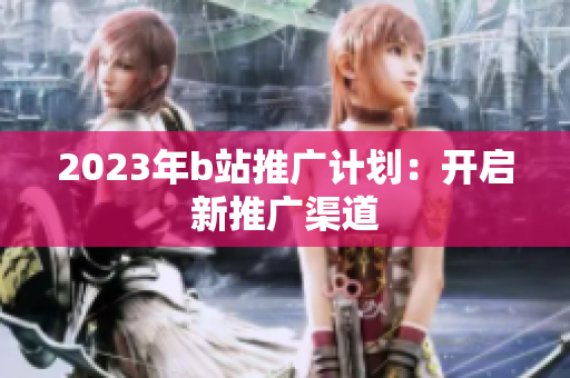 2023年b站推广计划：开启新推广渠道