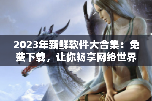 2023年新鲜软件大合集：免费下载，让你畅享网络世界