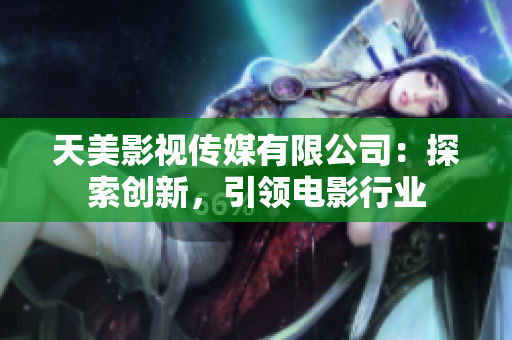 天美影视传媒有限公司：探索创新，引领电影行业
