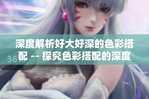 深度解析好大好深的色彩搭配 -- 探究色彩搭配的深度奥秘