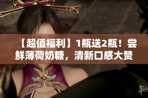 【超值福利】1瓶送2瓶！尝鲜薄荷奶糖，清新口感大赞！